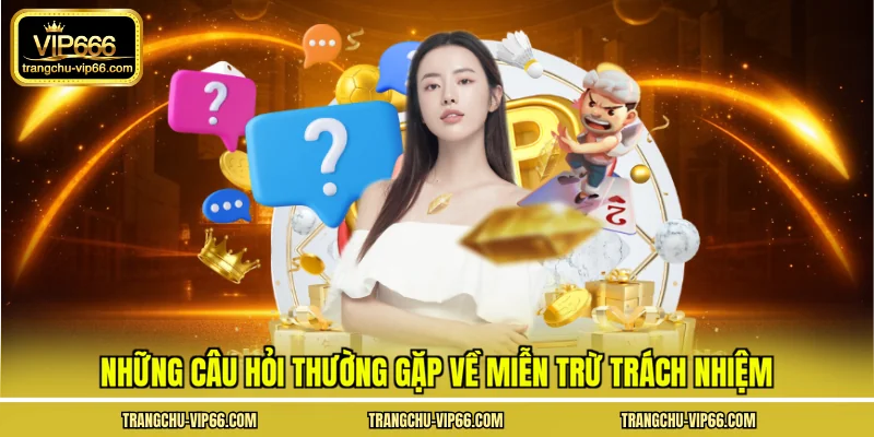 Những câu hỏi thường gặp về miễn trừ trách nhiệm